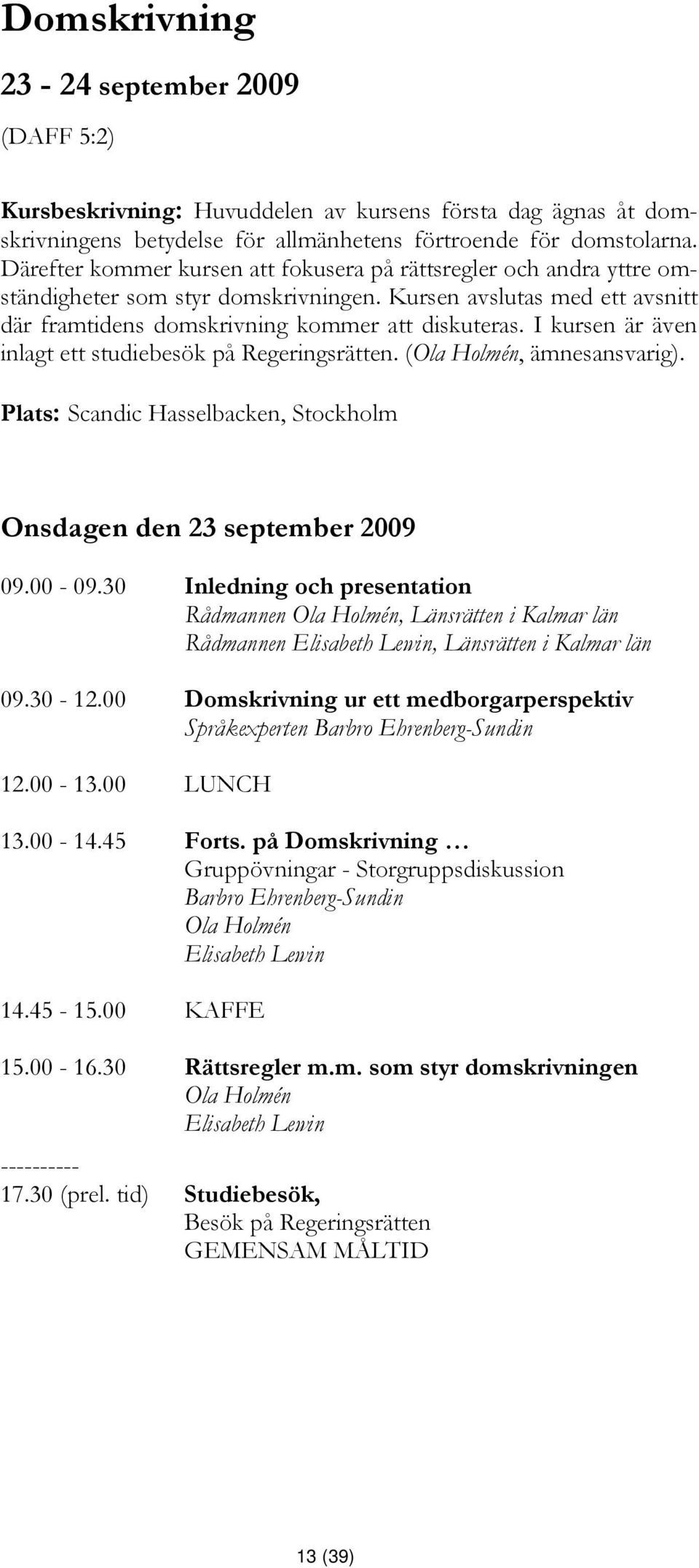 I kursen är även inlagt ett studiebesök på Regeringsrätten. (Ola Holmén, ämnesansvarig). Plats: Scandic Hasselbacken, Stockholm Onsdagen den 23 september 2009 09.00-09.