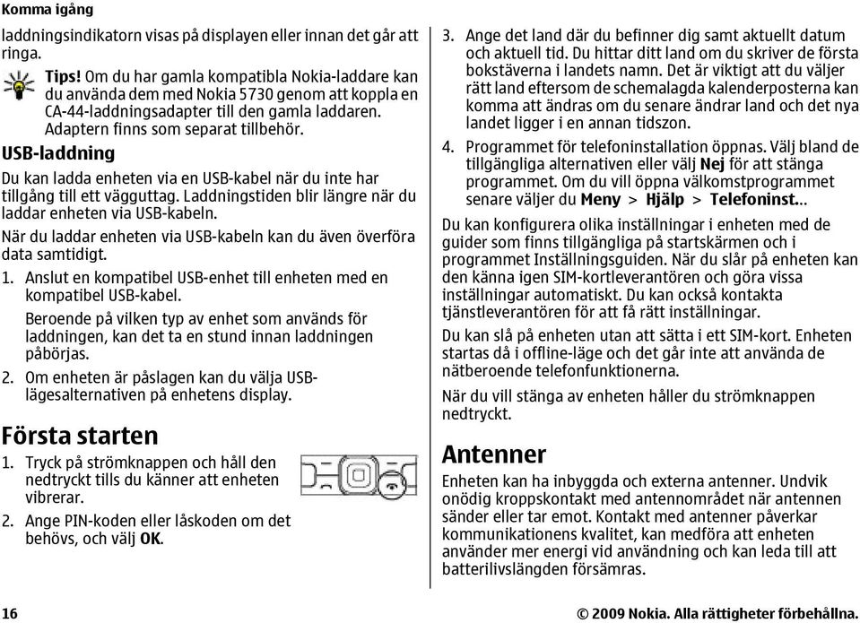 USB-laddning Du kan ladda enheten via en USB-kabel när du inte har tillgång till ett vägguttag. Laddningstiden blir längre när du laddar enheten via USB-kabeln.