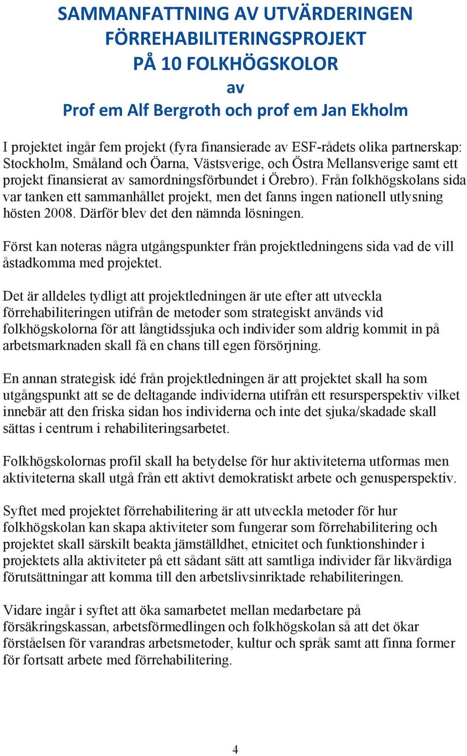 Från folkhögskolans sida var tanken ett sammanhållet projekt, men det fanns ingen nationell utlysning hösten 2008. Därför blev det den nämnda lösningen.