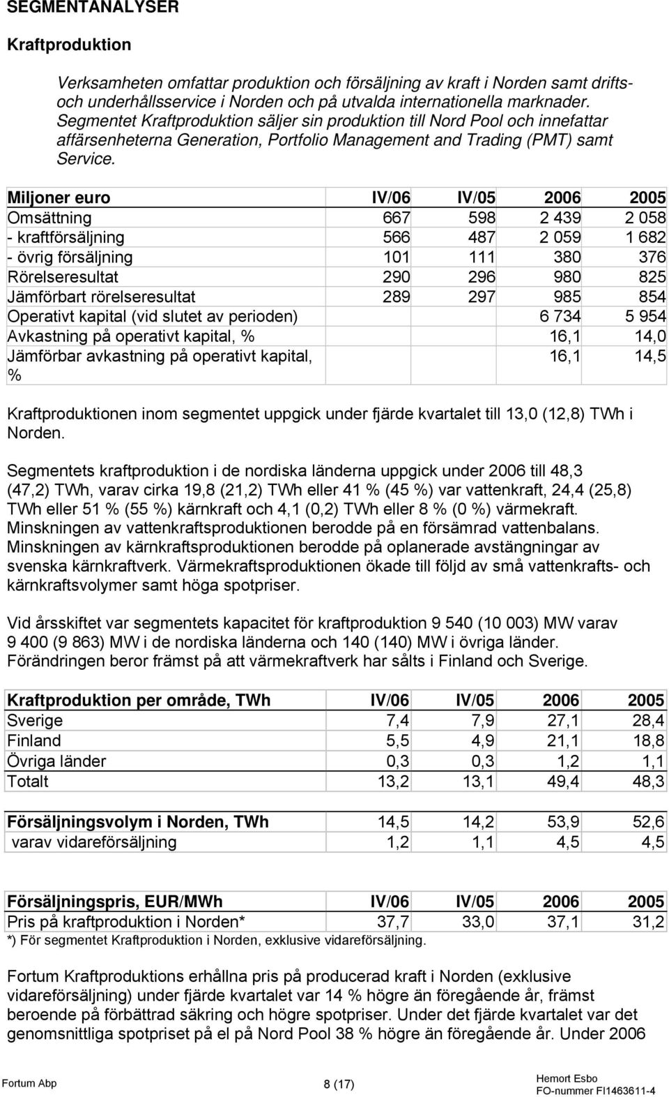 Miljoner euro IV/06 IV/05 Omsättning 667 598 2 439 2 058 - kraftförsäljning 566 487 2 059 1 682 - övrig försäljning 101 111 380 376 Rörelseresultat 290 296 980 825 Jämförbart rörelseresultat 289 297