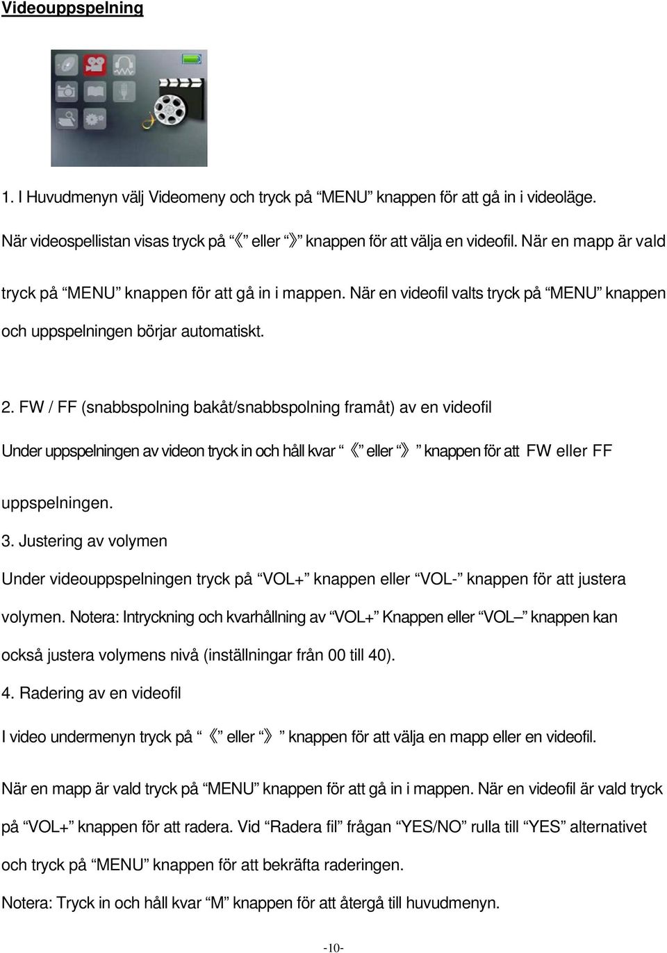 FW / FF (snabbspolning bakåt/snabbspolning framåt) av en videofil Under uppspelningen av videon tryck in och håll kvar eller knappen för att FW eller FF uppspelningen. 3.