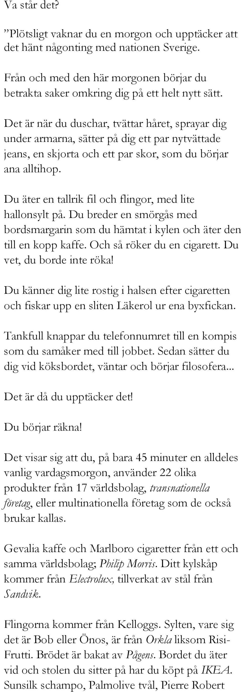 Du äter en tallrik fil och flingor, med lite hallonsylt på. Du breder en smörgås med bordsmargarin som du hämtat i kylen och äter den till en kopp kaffe. Och så röker du en cigarett.