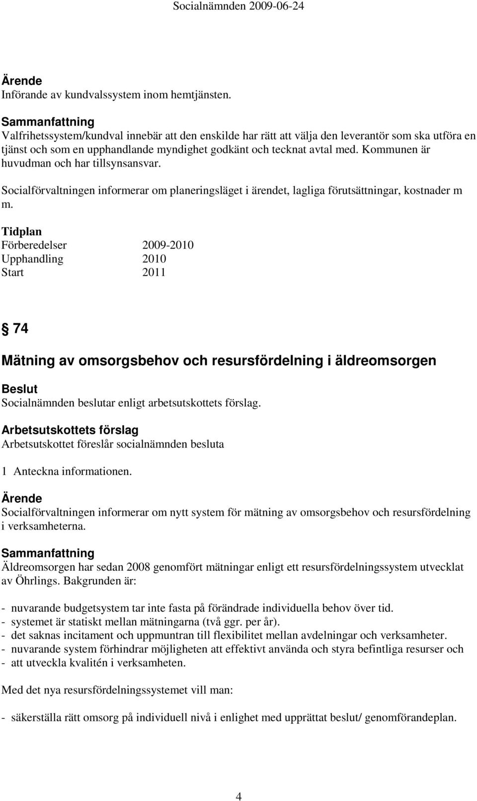 Kommunen är huvudman och har tillsynsansvar. Socialförvaltningen informerar om planeringsläget i ärendet, lagliga förutsättningar, kostnader m m.