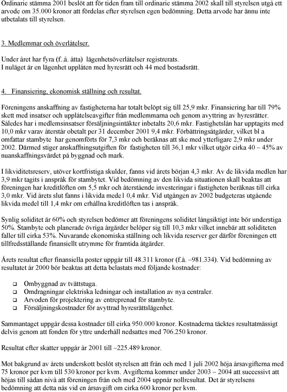 I nuläget är en lägenhet upplåten med hyresrätt och 44 med bostadsrätt. 4. Finansiering, ekonomisk ställning och resultat. Föreningens anskaffning av fastigheterna har totalt belöpt sig till 25,9 mkr.