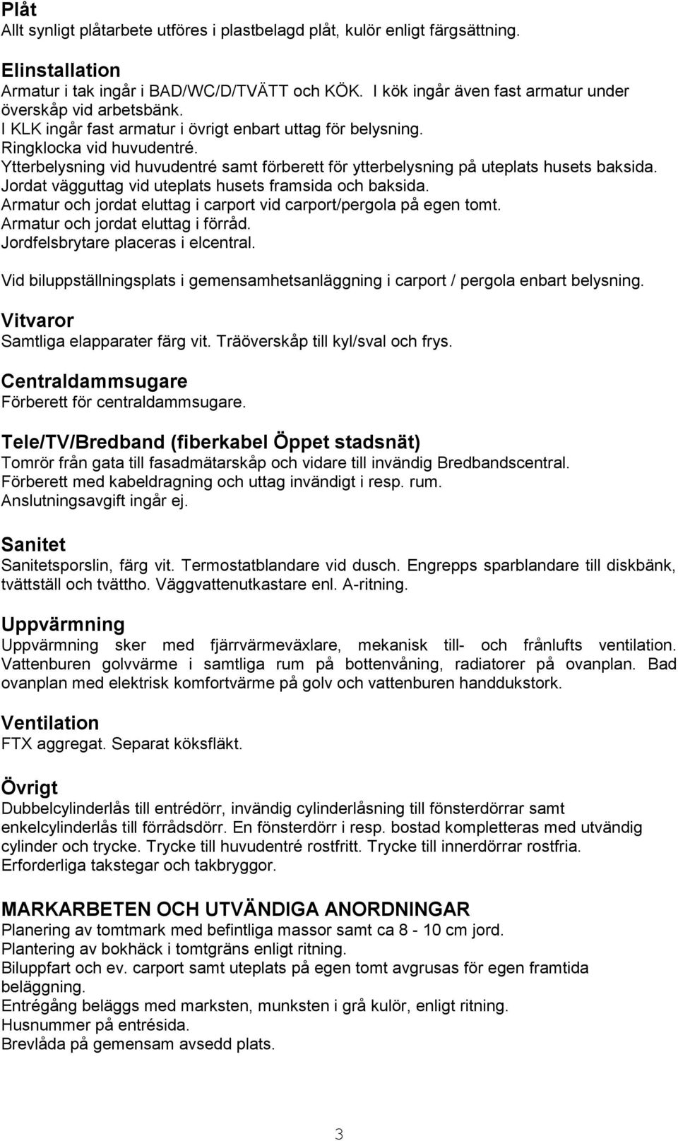 Ytterbelysning vid huvudentré samt förberett för ytterbelysning på uteplats husets baksida. Jordat vägguttag vid uteplats husets framsida och baksida.