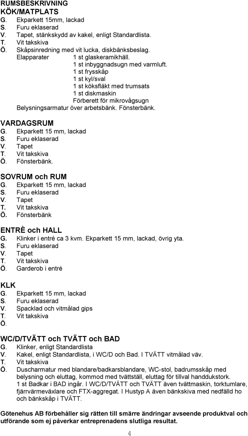 Fönsterbänk. SOVRUM och RUM Ö. Fönsterbänk ENTRÈ och HALL G. Klinker i entré ca 3 kvm. Ekparkett 15 mm, lackad, övrig yta. Ö. Garderob i entré KLK V. Spacklad och vitmålad gips Ö.