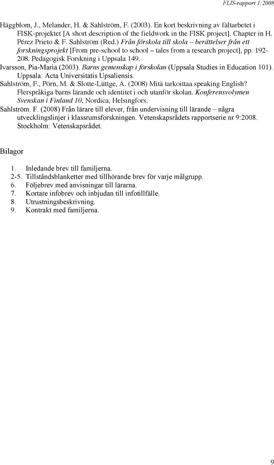 Pedagogisk Forskning i Uppsala 149. Ivarsson, Pia-Maria (2003). Barns gemenskap i förskolan (Uppsala Studies in Education 101). Uppsala: Acta Universitatis Upsaliensis. Sahlström, F., Pörn, M.