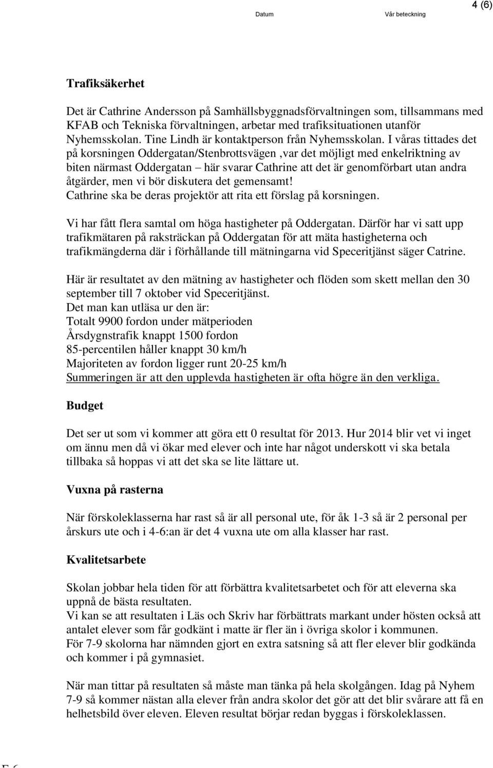 I våras tittades det på korsningen Oddergatan/Stenbrottsvägen,var det möjligt med enkelriktning av biten närmast Oddergatan här svarar Cathrine att det är genomförbart utan andra åtgärder, men vi bör