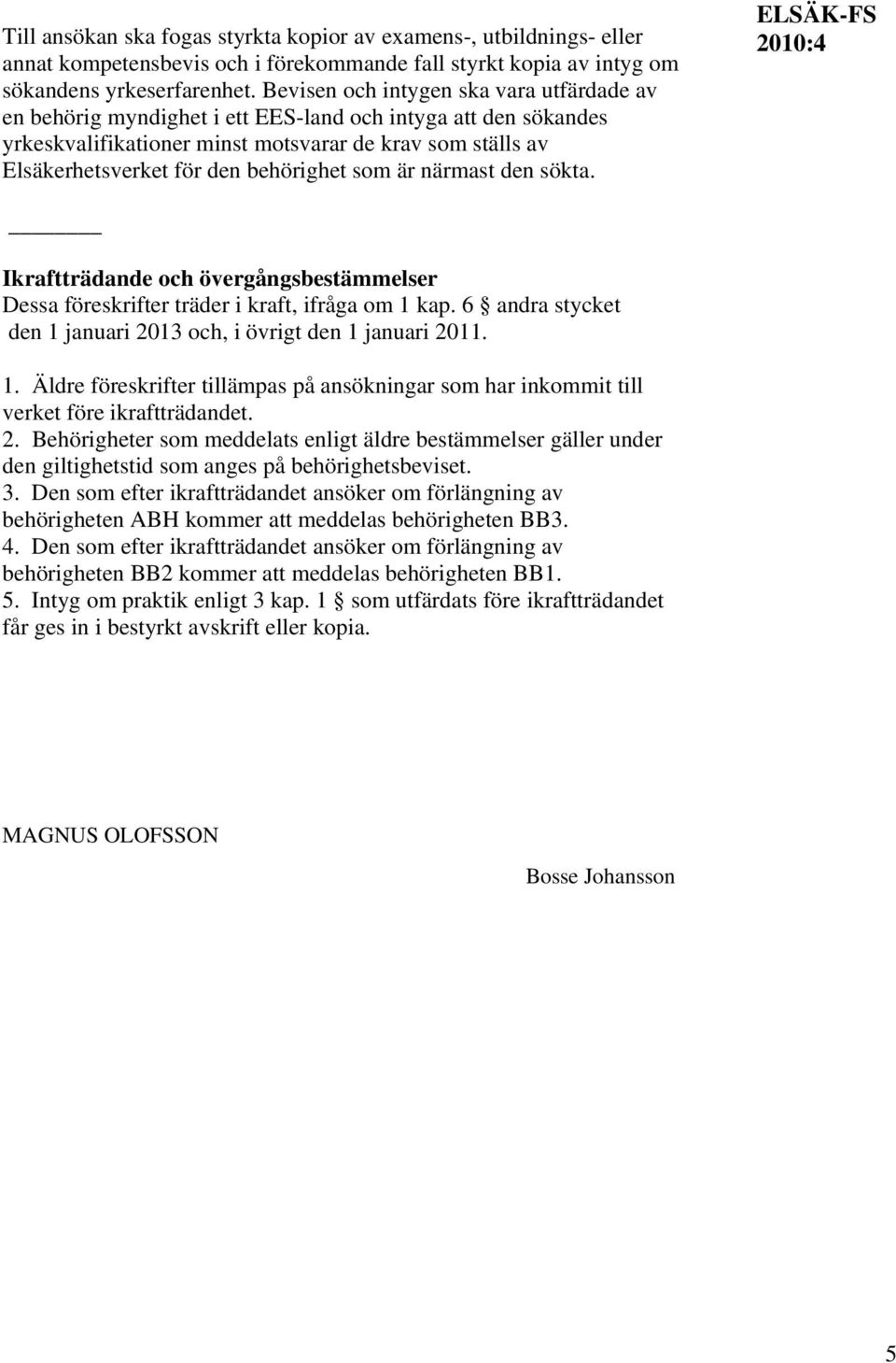 behörighet som är närmast den sökta. Ikraftträdande och övergångsbestämmelser Dessa föreskrifter träder i kraft, ifråga om 1 kap. 6 andra stycket den 1 januari 2013 och, i övrigt den 1 januari 2011.