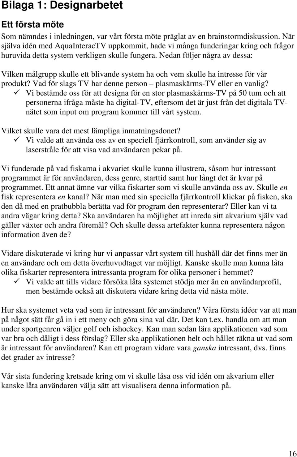 Nedan följer några av dessa: Vilken målgrupp skulle ett blivande system ha och vem skulle ha intresse för vår produkt? Vad för slags TV har denne person plasmaskärms-tv eller en vanlig?