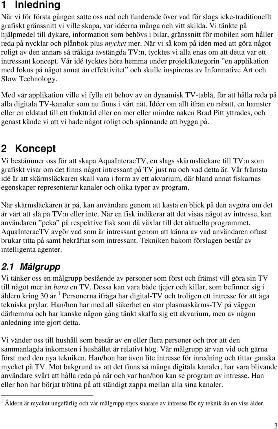När vi så kom på idén med att göra något roligt av den annars så tråkiga avstängda TV:n, tycktes vi alla enas om att detta var ett intressant koncept.