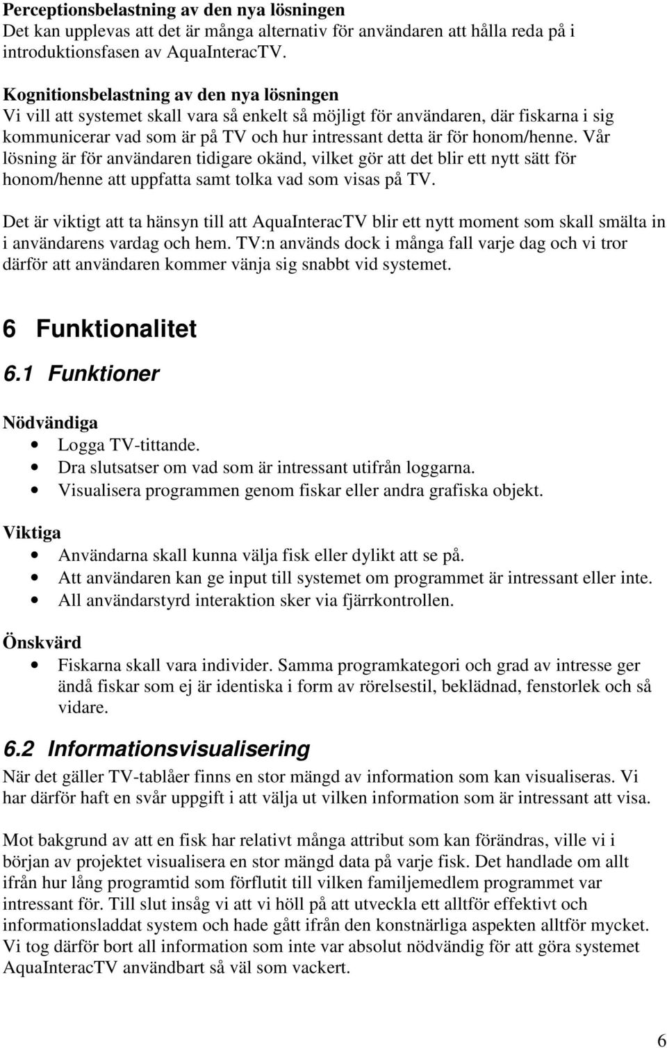 honom/henne. Vår lösning är för användaren tidigare okänd, vilket gör att det blir ett nytt sätt för honom/henne att uppfatta samt tolka vad som visas på TV.
