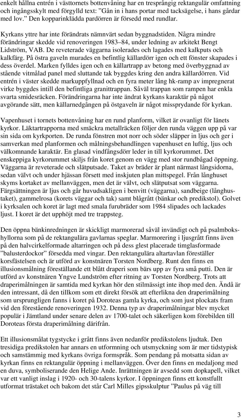 Några mindre förändringar skedde vid renoveringen 1983 84, under ledning av arkitekt Bengt Lidström, VAB. De reveterade väggarna isolerades och lagades med kalkputs och kalkfärg.