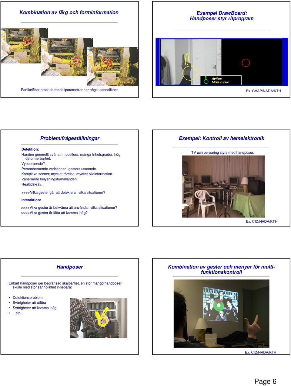 Komplexa scener; mycket rörelse, mycket bildinformation. Varierande belysningsförhållanden. Realtidskrav. Exempel: Kontroll av hemelektronik TV och belysning styrs med handposer.