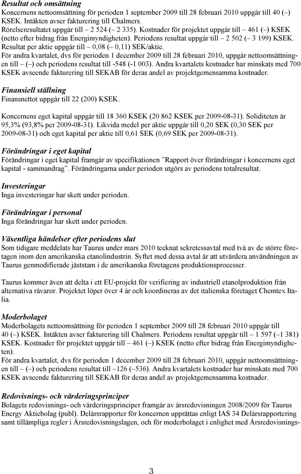 För andra kvartalet, dvs för perioden 1 december till 2010, uppgår nettoomsättningen till ( ) och periodens resultat till 548 (1 003).