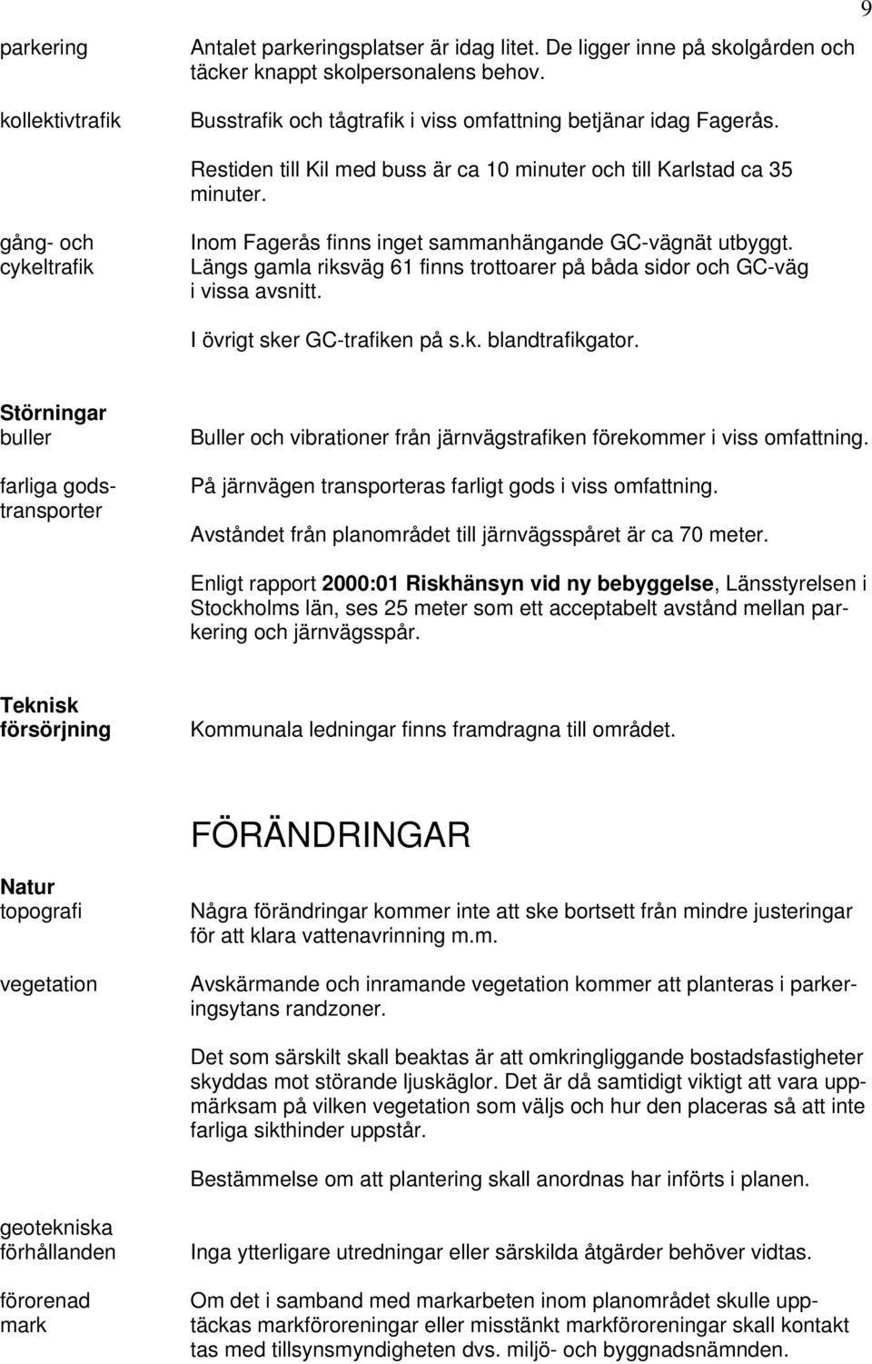 gång- och cykeltrafik Inom Fagerås finns inget sammanhängande GC-vägnät utbyggt. Längs gamla riksväg 61 finns trottoarer på båda sidor och GC-väg i vissa avsnitt. I övrigt sker GC-trafiken på s.k. blandtrafikgator.