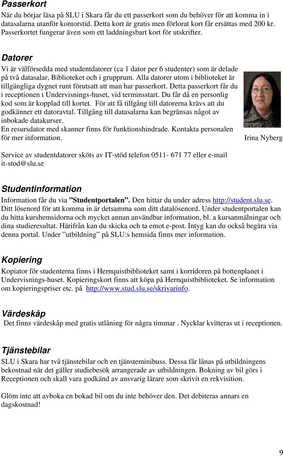 Datorer Vi är välförsedda med studentdatorer (ca 1 dator per 6 studenter) som är delade på två datasalar, Biblioteket och i grupprum.