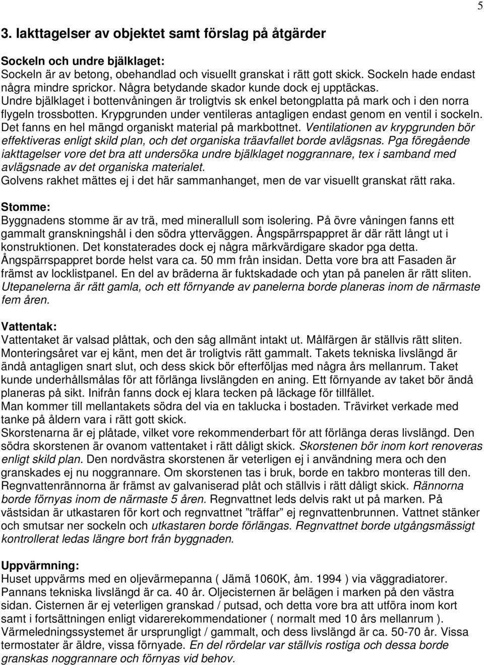 Undre bjälklaget i bottenvåningen är troligtvis sk enkel betongplatta på mark och i den norra flygeln trossbotten. Krypgrunden under ventileras antagligen endast genom en ventil i sockeln.