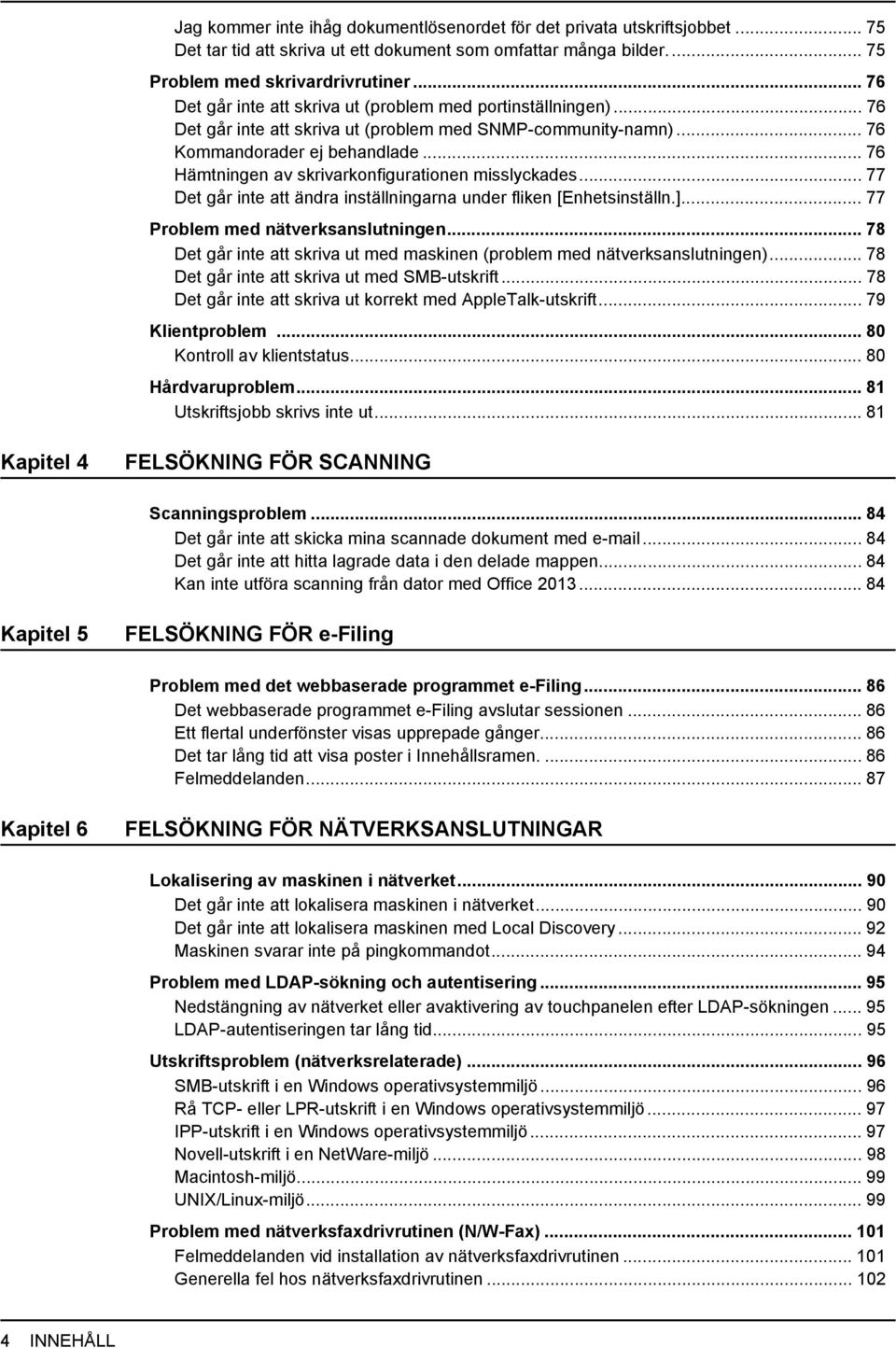 .. 76 Hämtningen av skrivarkonfigurationen misslyckades... 77 Det går inte att ändra inställningarna under fliken [Enhetsinställn.]... 77 Problem med nätverksanslutningen.