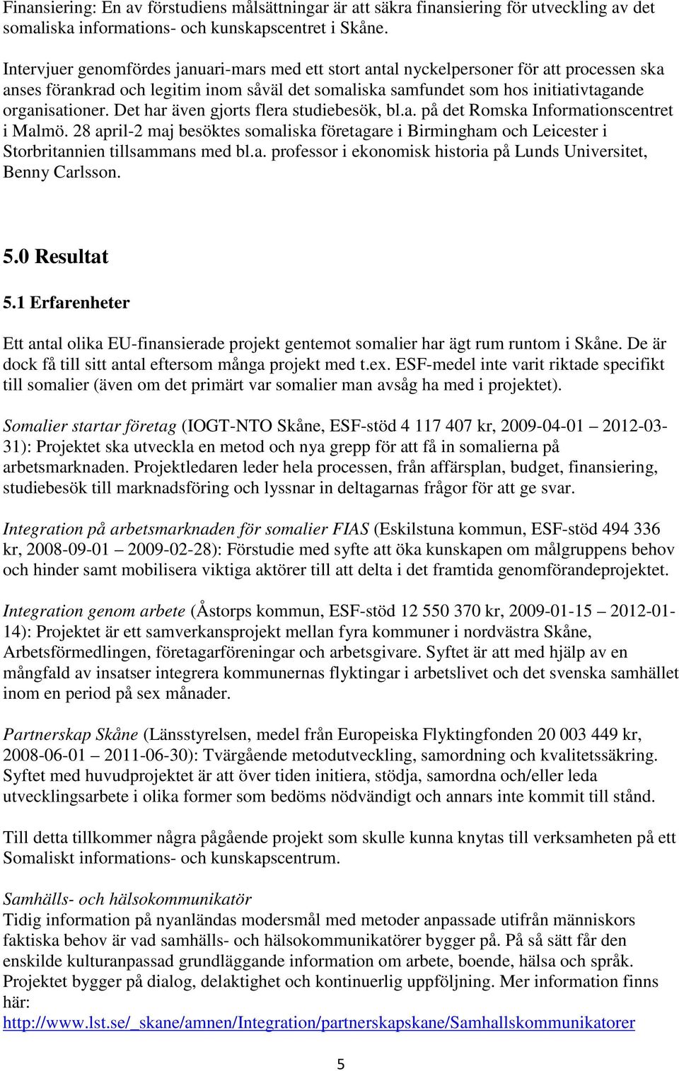 Det har även gjorts flera studiebesök, bl.a. på det Romska Informationscentret i Malmö. 28 april-2 maj besöktes somaliska företagare i Birmingham och Leicester i Storbritannien tillsammans med bl.a. professor i ekonomisk historia på Lunds Universitet, Benny Carlsson.