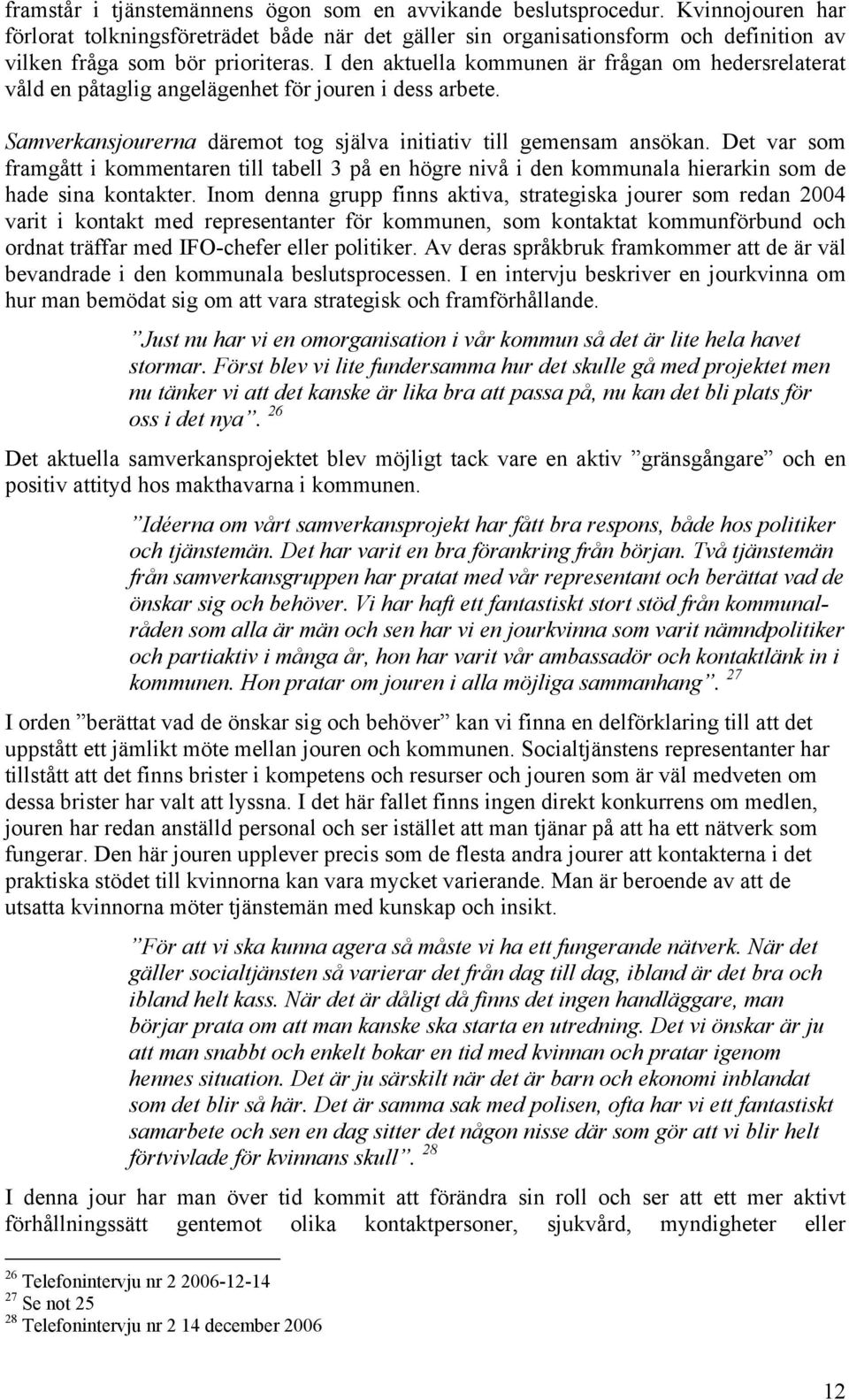 I den aktuella kommunen är frågan om hedersrelaterat våld en påtaglig angelägenhet för jouren i dess arbete. Samverkansjourerna däremot tog själva initiativ till gemensam ansökan.