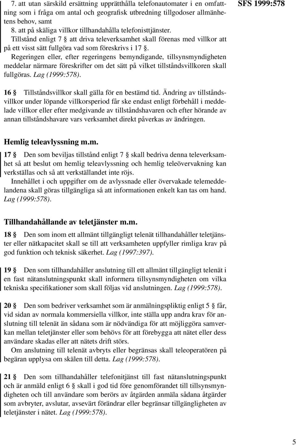 Regeringen eller, efter regeringens bemyndigande, tillsynsmyndigheten meddelar närmare föreskrifter om det sätt på vilket tillståndsvillkoren skall fullgöras.