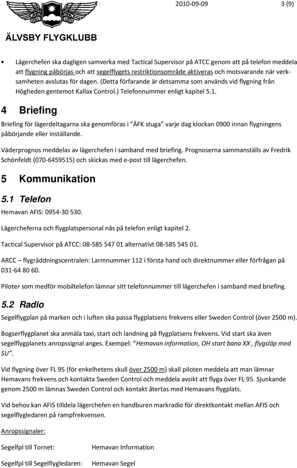 4 Briefing Briefing för lägerdeltagarna ska genomföras i ÄFK stuga varje dag klockan 0900 innan flygningens påbörjande eller inställande. Väderprognos meddelas av lägerchefen i samband med briefing.