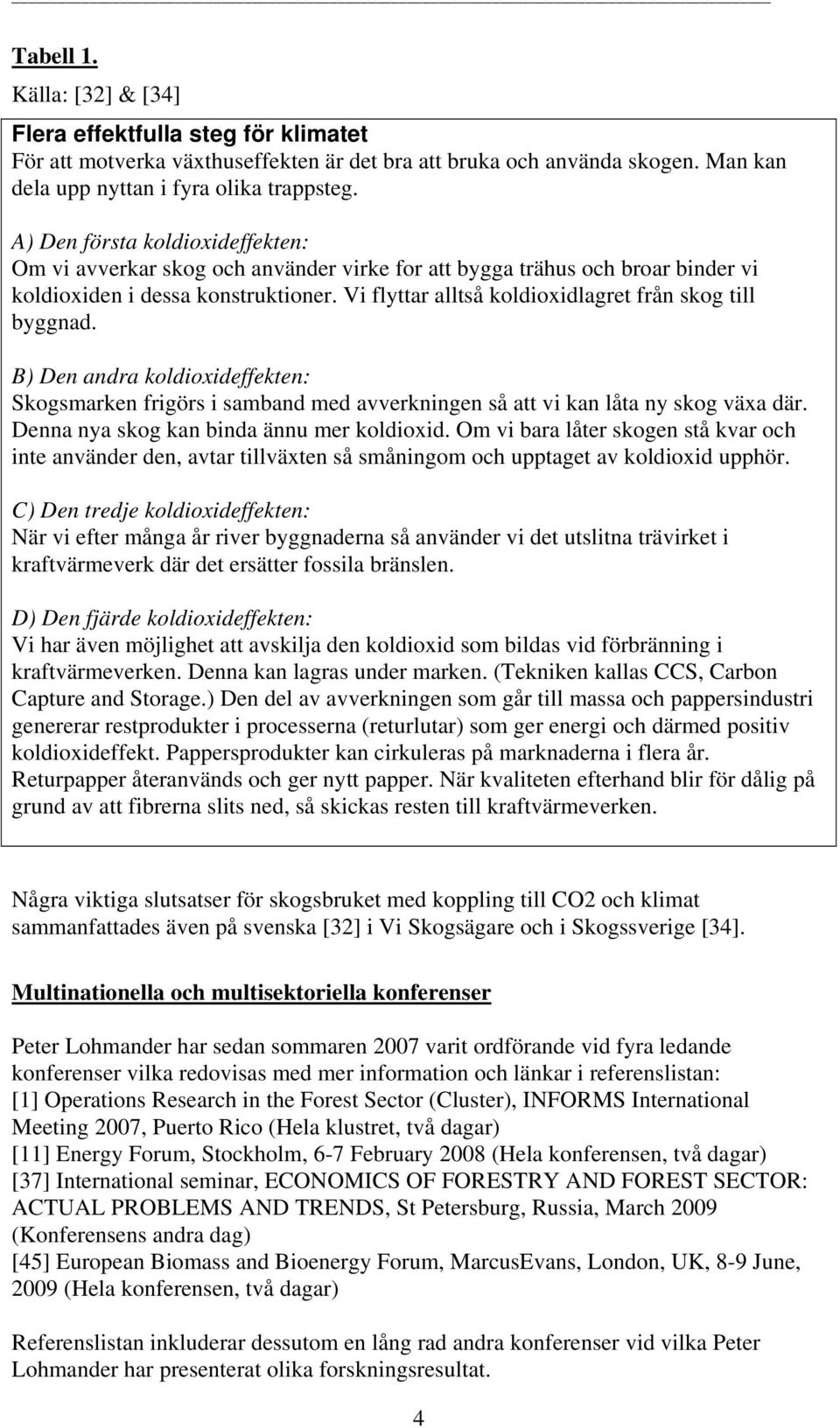 Vi flyttar alltså koldioxidlagret från skog till byggnad. B) Den andra koldioxideffekten: Skogsmarken frigörs i samband med avverkningen så att vi kan låta ny skog växa där.