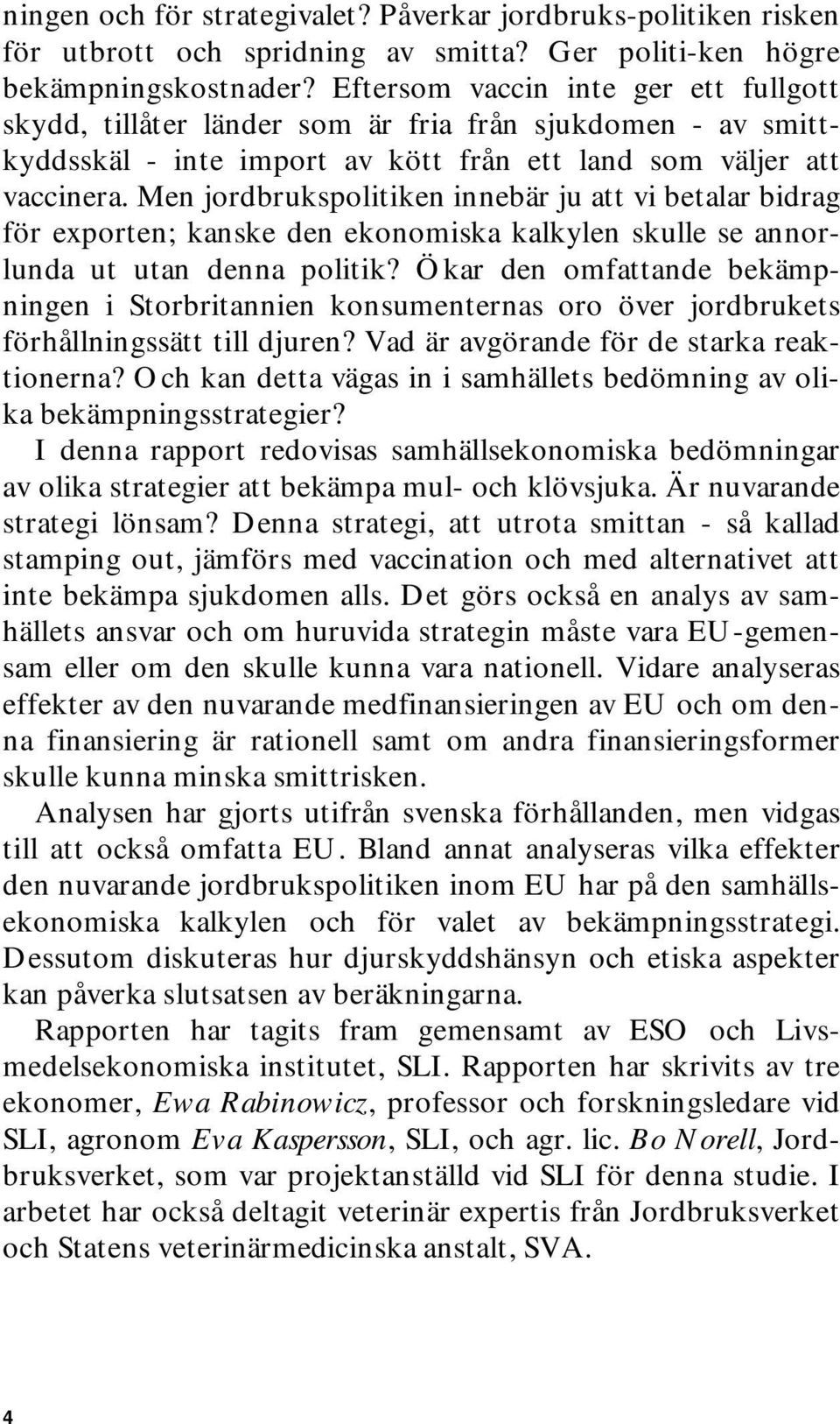 Men jordbrukspolitiken innebär ju att vi betalar bidrag för exporten; kanske den ekonomiska kalkylen skulle se annorlunda ut utan denna politik?