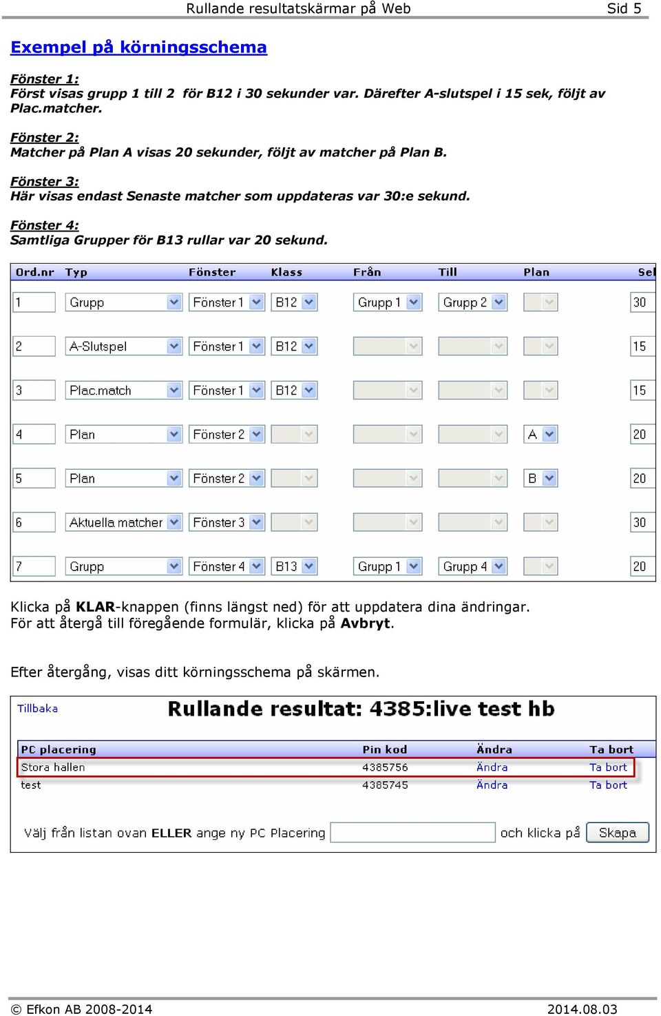 Fönster 3: Här visas endast Senaste matcher som uppdateras var 30:e sekund. Fönster 4: Samtliga Grupper för B13 rullar var 20 sekund.