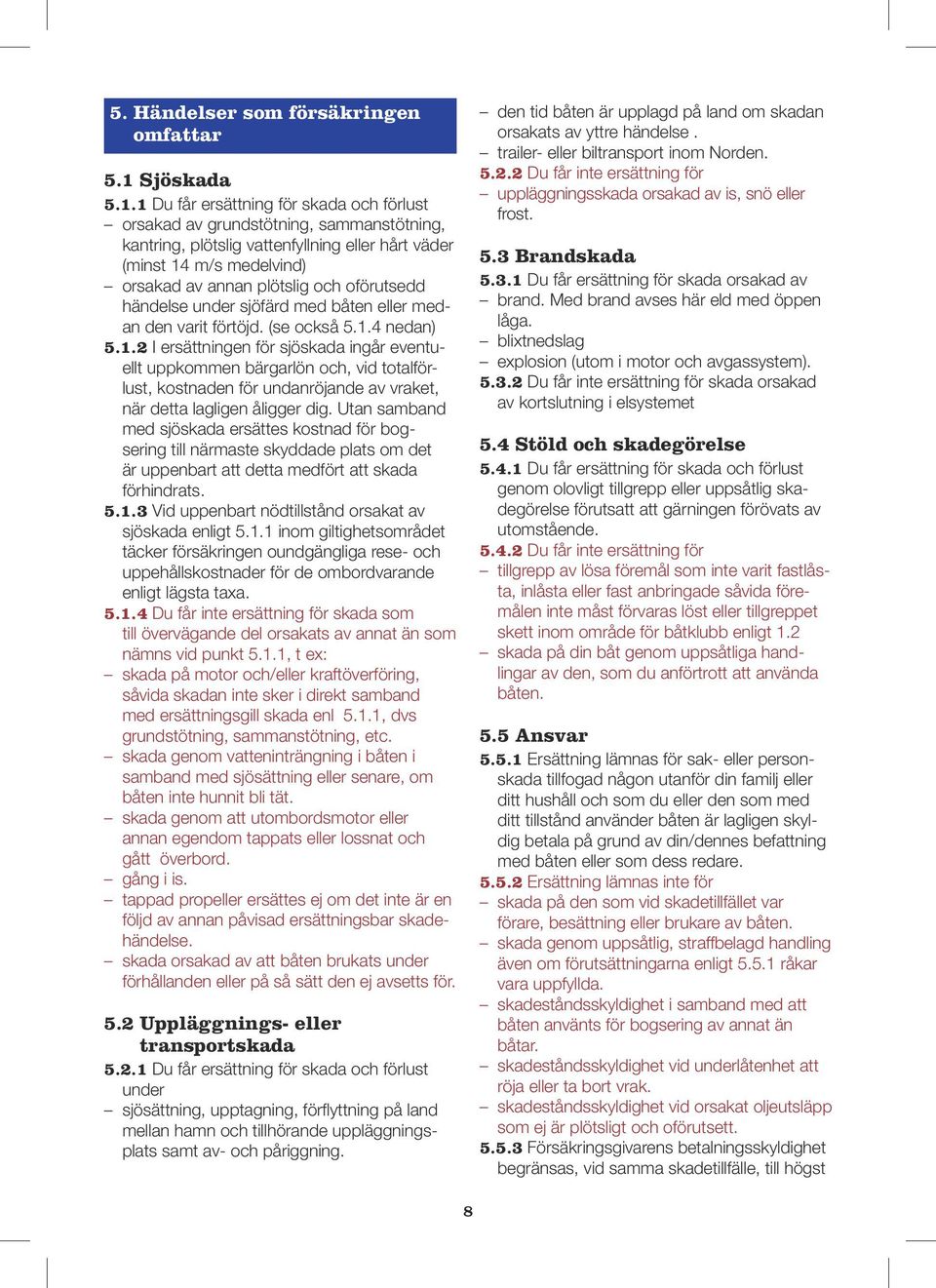 1 Du får ersättning för skada och förlust orsakad av grundstötning, sammanstötning, kantring, plötslig vattenfyllning eller hårt väder (minst 14 m/s medelvind) orsakad av annan plötslig och