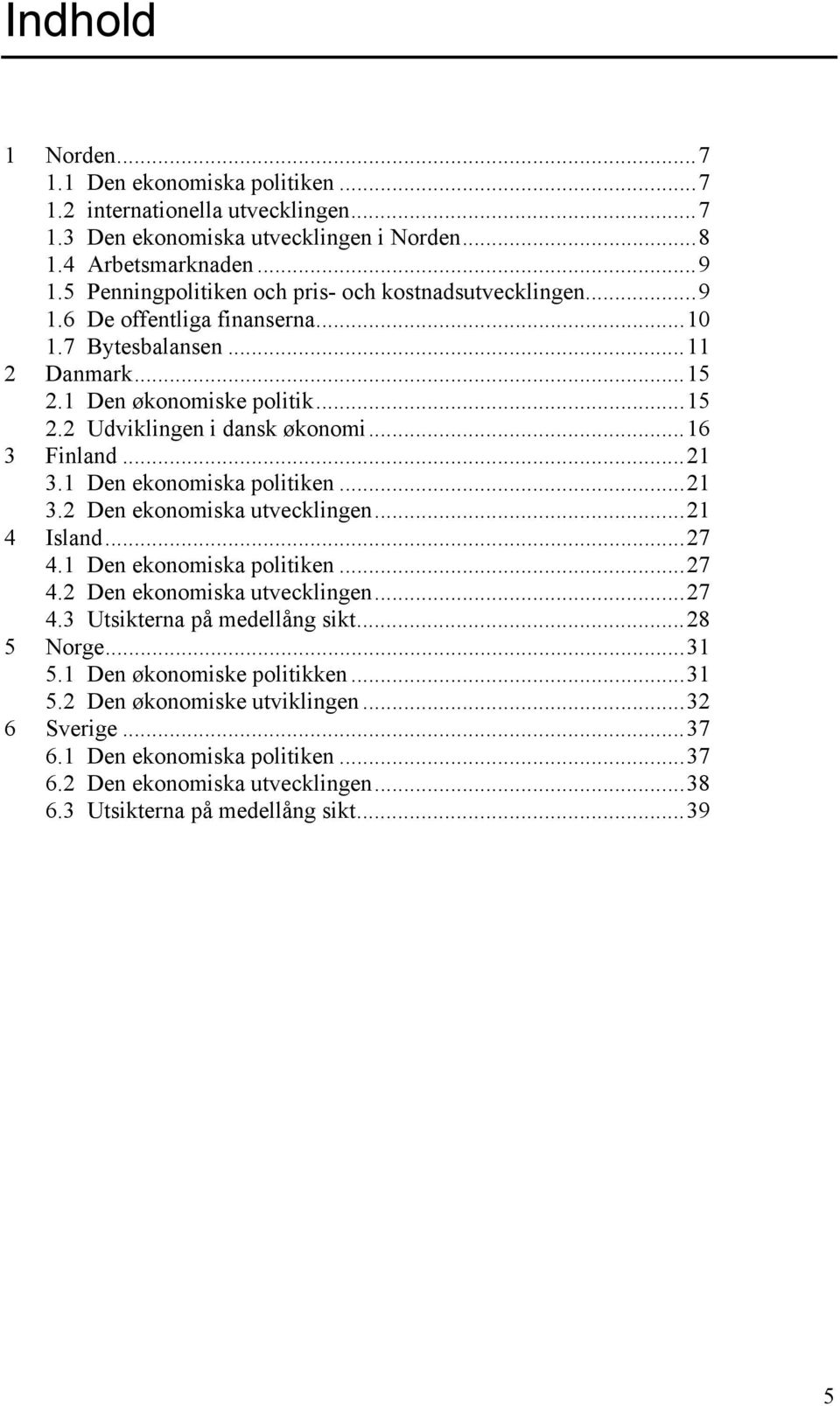 ..16 3 Finland...21 3.1 Den ekonomiska politiken...21 3.2 Den ekonomiska utvecklingen...21 Island...27.1 Den ekonomiska politiken...27.2 Den ekonomiska utvecklingen...27.3 Utsikterna på medellång sikt.