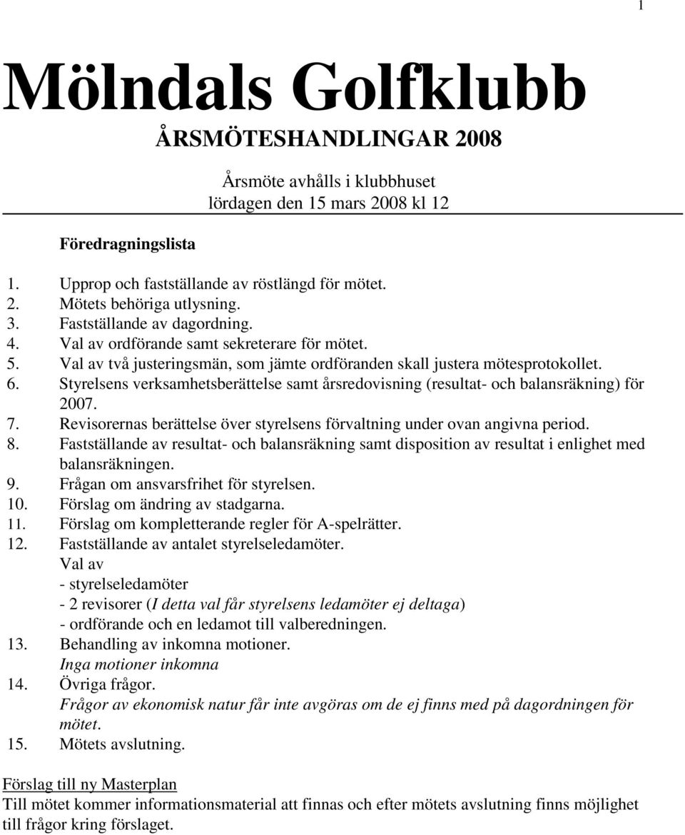 Styrelsens verksamhetsberättelse samt årsredovisning (resultat- och balansräkning) för 2007. 7. Revisorernas berättelse över styrelsens förvaltning under ovan angivna period. 8.