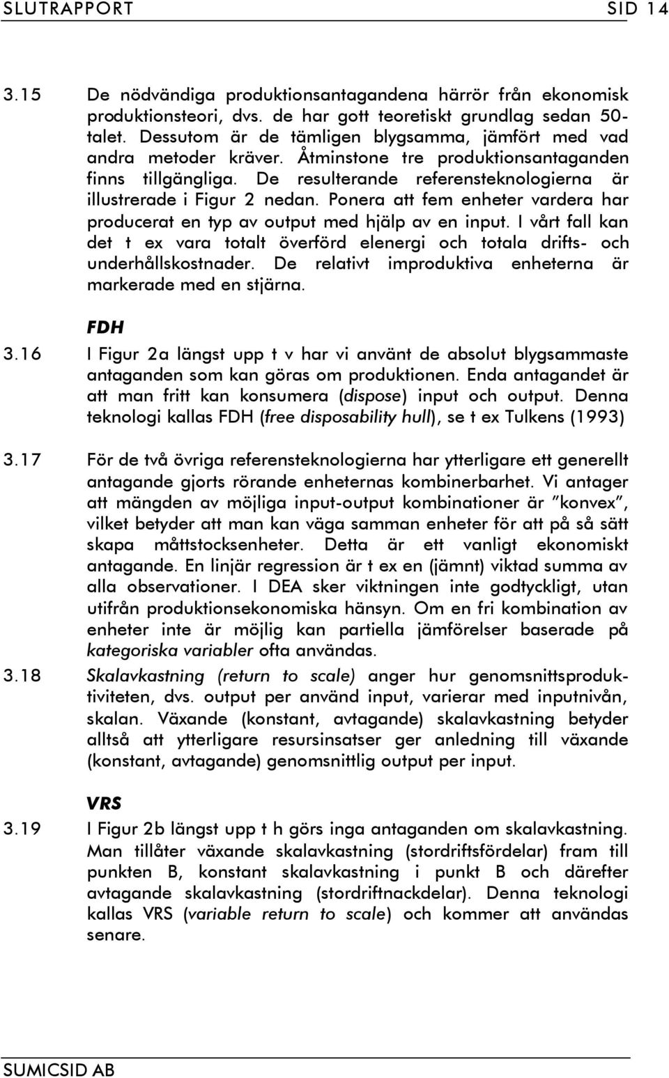 Ponera att fem enheter vardera har producerat en typ av output med hjälp av en input. I vårt fall kan det t ex vara totalt överförd elenergi och totala drifts- och underhållskostnader.