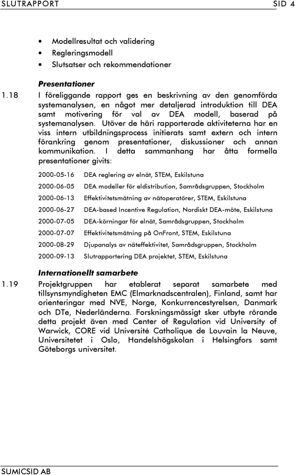 Utöver de häri rapporterade aktiviteterna har en viss intern utbildningsprocess initierats samt extern och intern förankring genom presentationer, diskussioner och annan kommunikation.