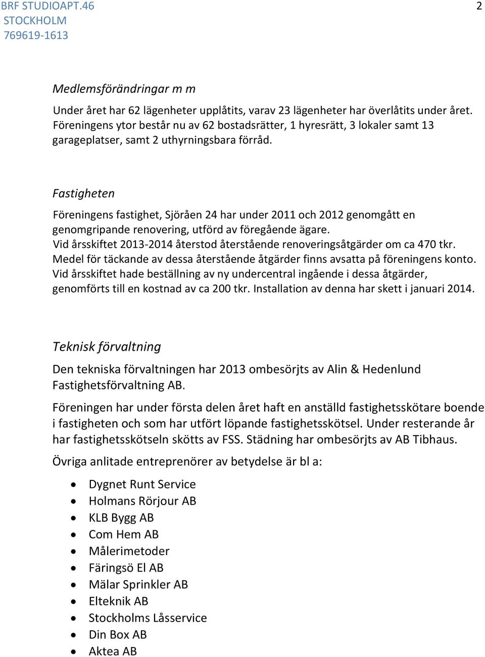 Fastigheten Föreningens fastighet, Sjöråen 24 har under 2011 och 2012 genomgått en genomgripande renovering, utförd av föregående ägare.