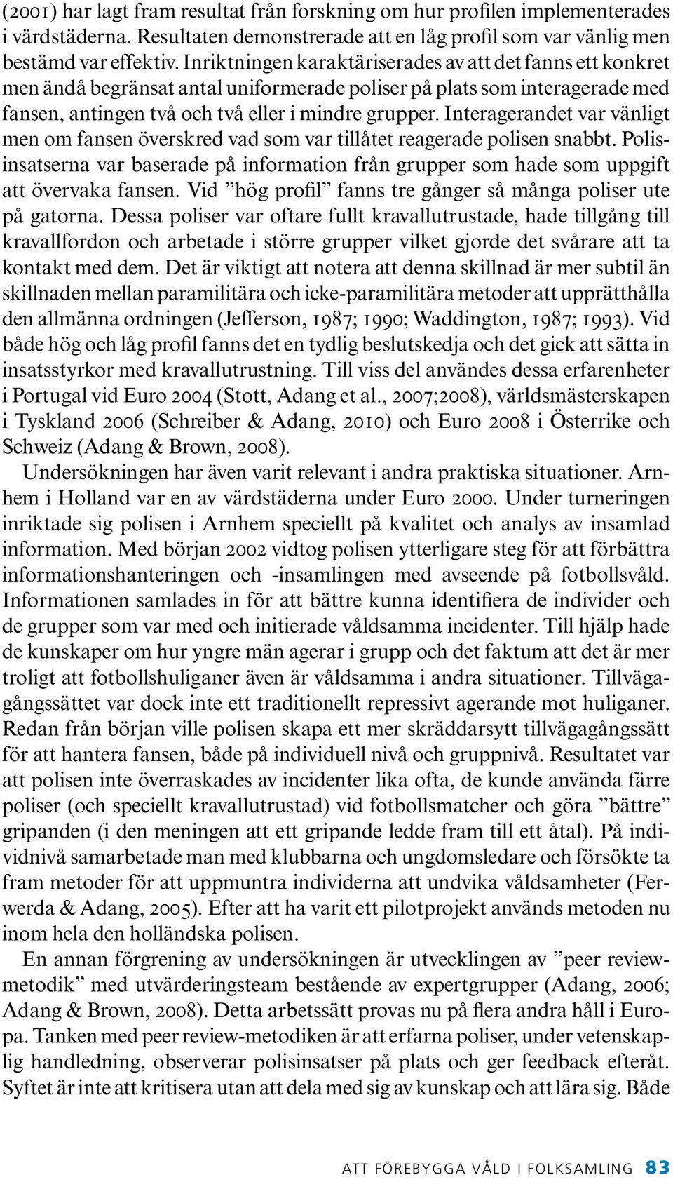 Interagerandet var vänligt men om fansen överskred vad som var tillåtet reagerade polisen snabbt. Polisinsatserna var baserade på information från grupper som hade som uppgift att övervaka fansen.