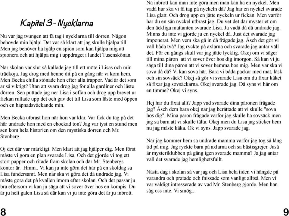 Jag drog med henne dit på en gång när vi kom hem. Men Becka chilla stönade hon efter alla trappor. Vad är det som är så viktigt? Utan att svara drog jag för alla gardiner och låste dörren.