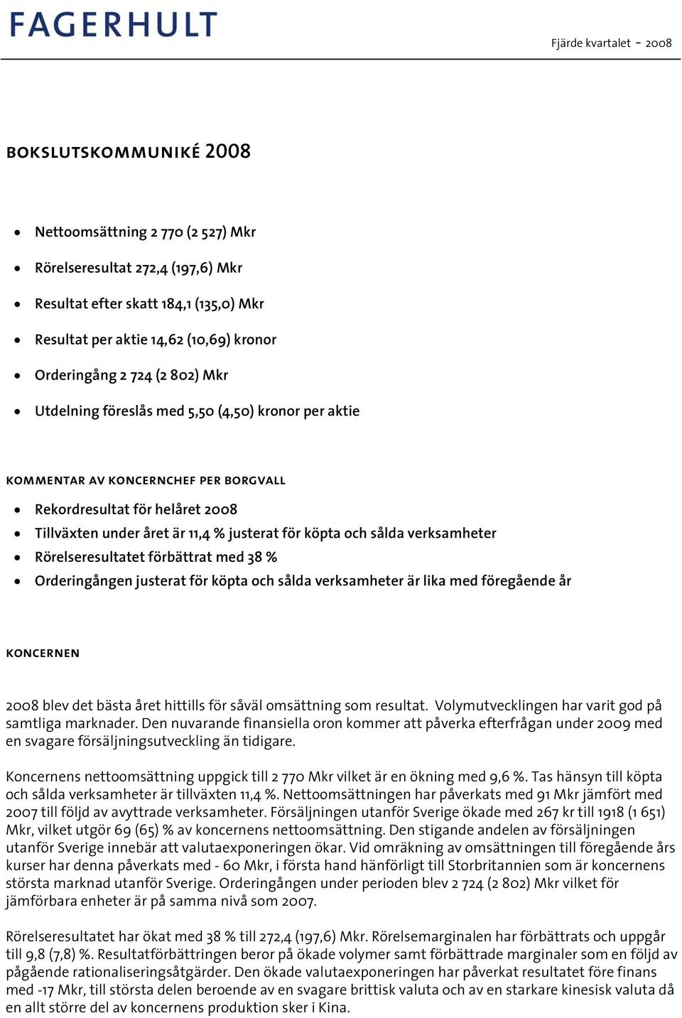 verksamheter Rörelseresultatet förbättrat med 38 % Orderingången justerat för köpta och sålda verksamheter är lika med föregående år koncernen blev det bästa året hittills för såväl omsättning som