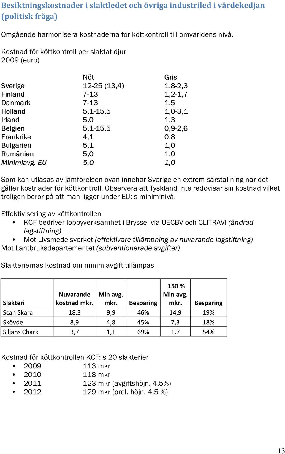 Frankrike 4,1 0,8 Bulgarien 5,1 1,0 Rumänien 5,0 1,0 Minimiavg. EU 5,0 1,0 Som kan utläsas av jämförelsen ovan innehar Sverige en extrem särställning när det gäller kostnader för köttkontroll.