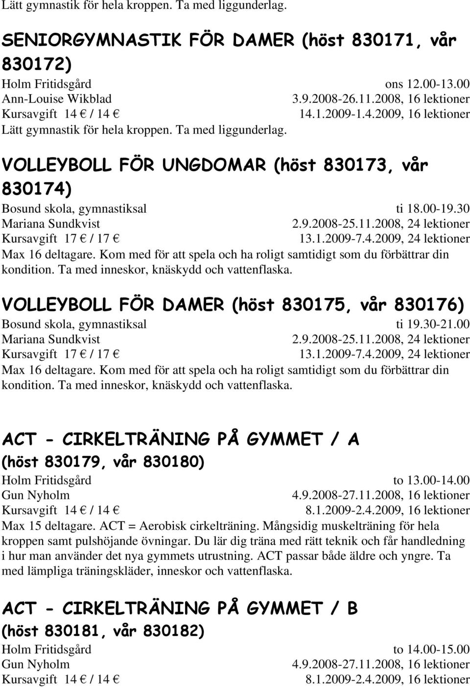 1.2009-7.4.2009, 24 lektioner Max 16 deltagare. Kom med för att spela och ha roligt samtidigt som du förbättrar din kondition. Ta med inneskor, knäskydd och vattenflaska.