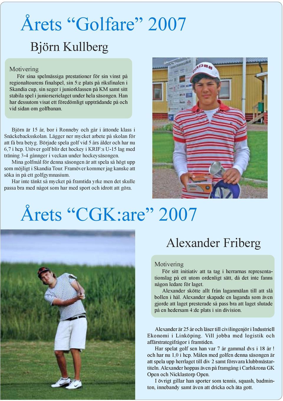 Björn är 15 år, bor i Ronneby och går i åttonde klass i Snäckebacksskolan. Lägger ner mycket arbete på skolan för att få bra betyg. Började spela golf vid 5 års ålder och har nu 6,7 i hcp.