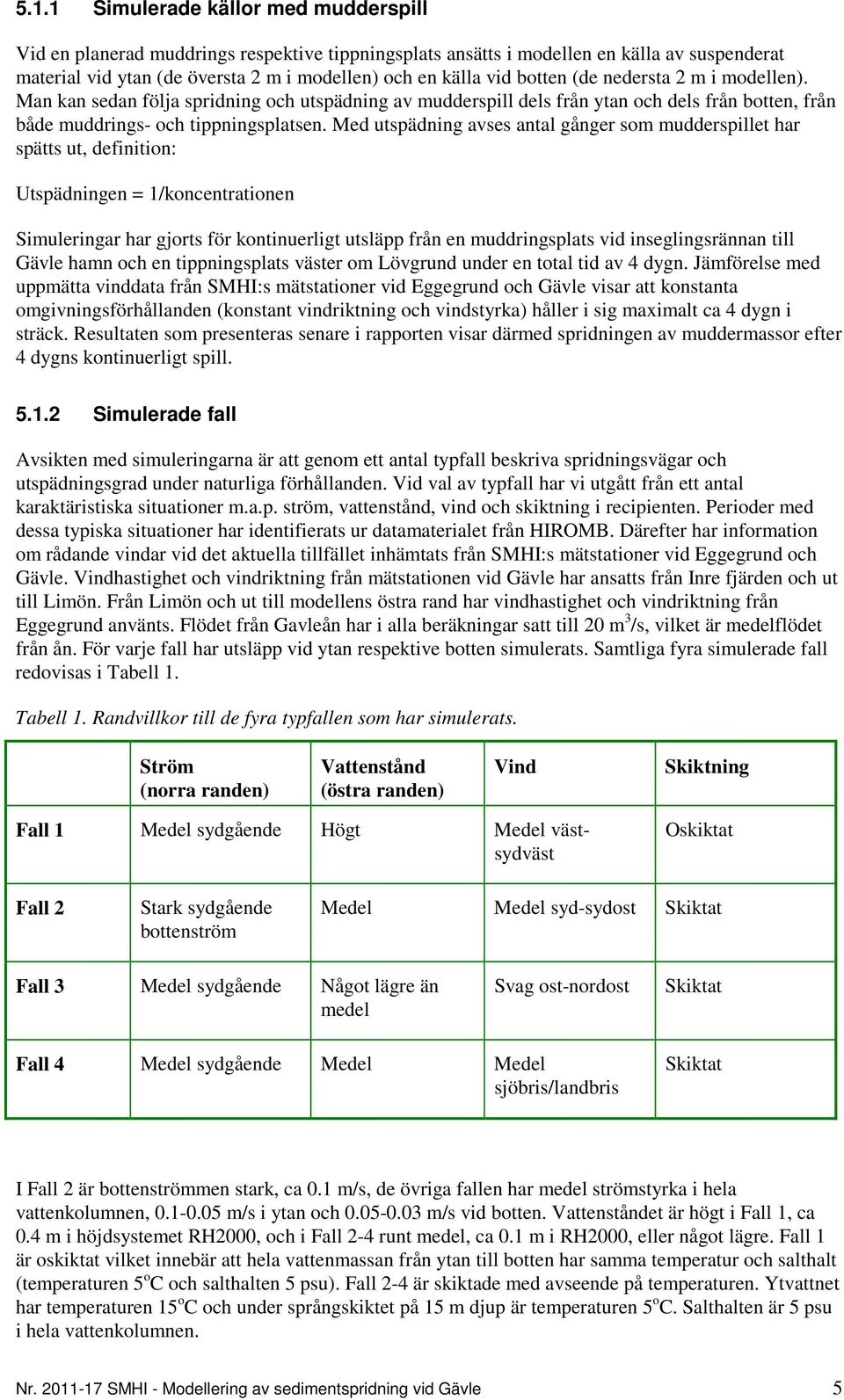 Med utspädning avses antal gånger som mudderspillet har spätts ut, definition: Utspädningen = 1/koncentrationen Simuleringar har gjorts för kontinuerligt utsläpp från en muddringsplats vid