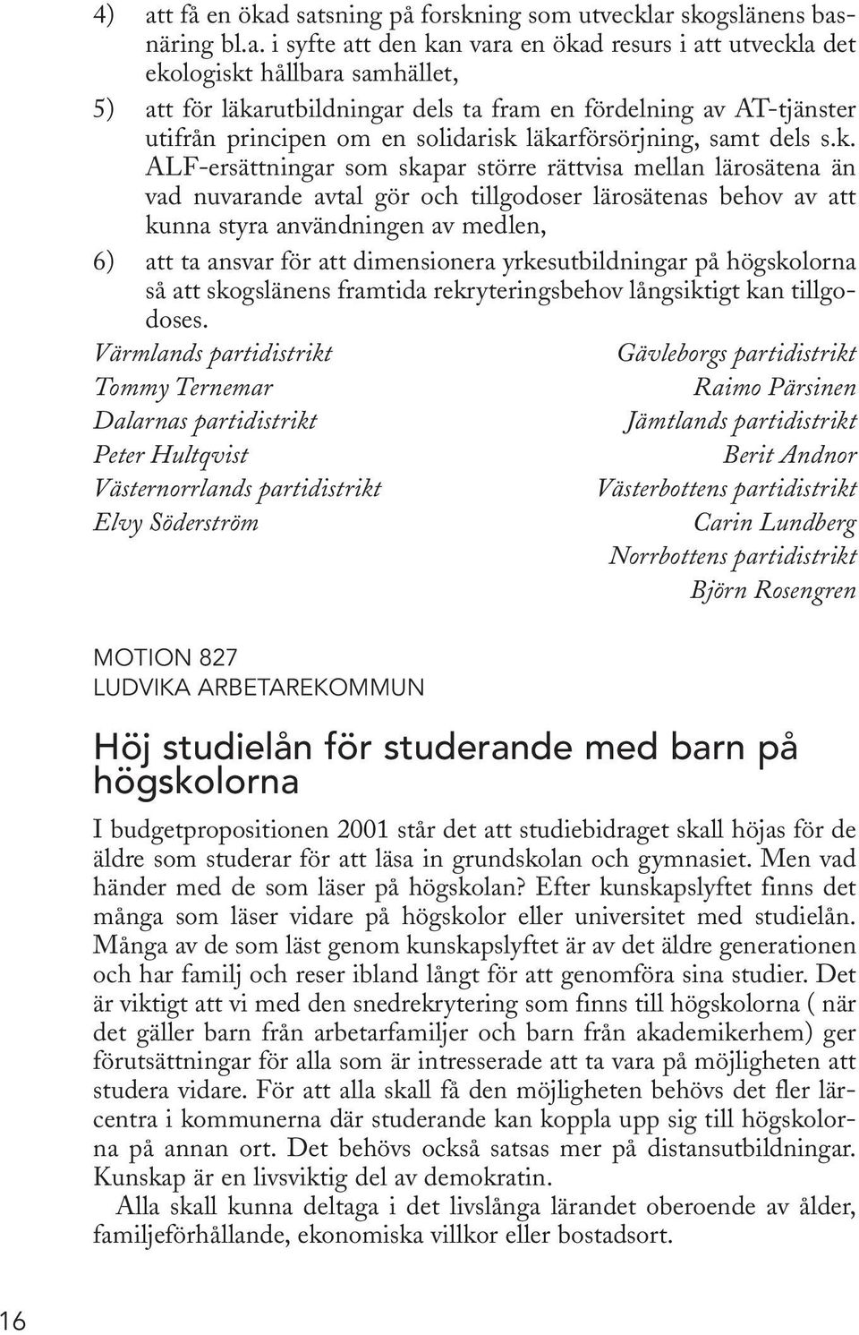 nuvarande avtal gör och tillgodoser lärosätenas behov av att kunna styra användningen av medlen, 6) att ta ansvar för att dimensionera yrkesutbildningar på högskolorna så att skogslänens framtida