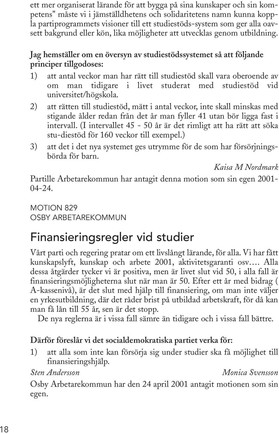 Jag hemställer om en översyn av studiestödssystemet så att följande principer tillgodoses: 1) att antal veckor man har rätt till studiestöd skall vara oberoende av om man tidigare i livet studerat