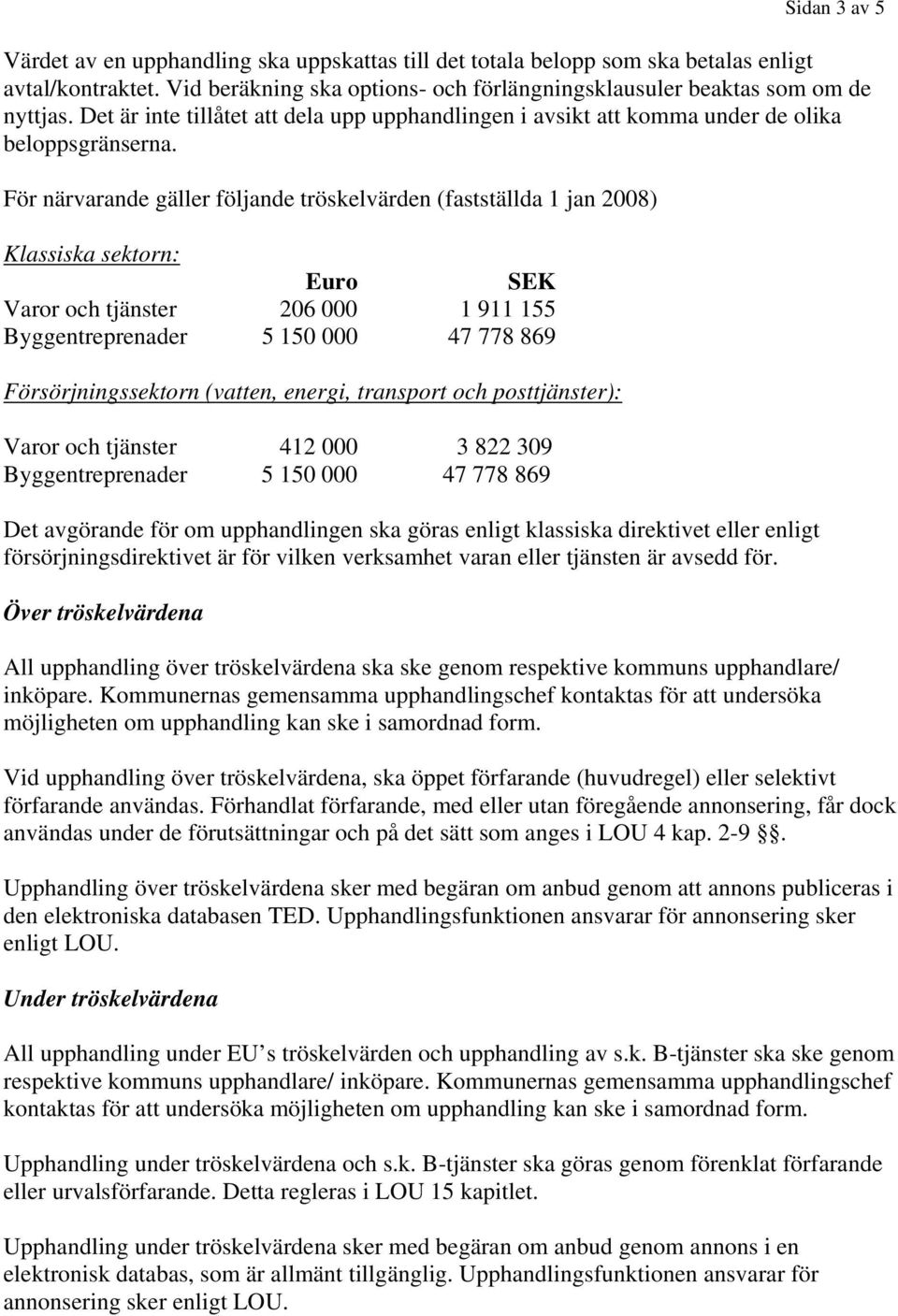 För närvarande gäller följande tröskelvärden (fastställda 1 jan 2008) Klassiska sektorn: Euro SEK Varor och tjänster 206 000 1 911 155 Byggentreprenader 5 150 000 47 778 869 Försörjningssektorn