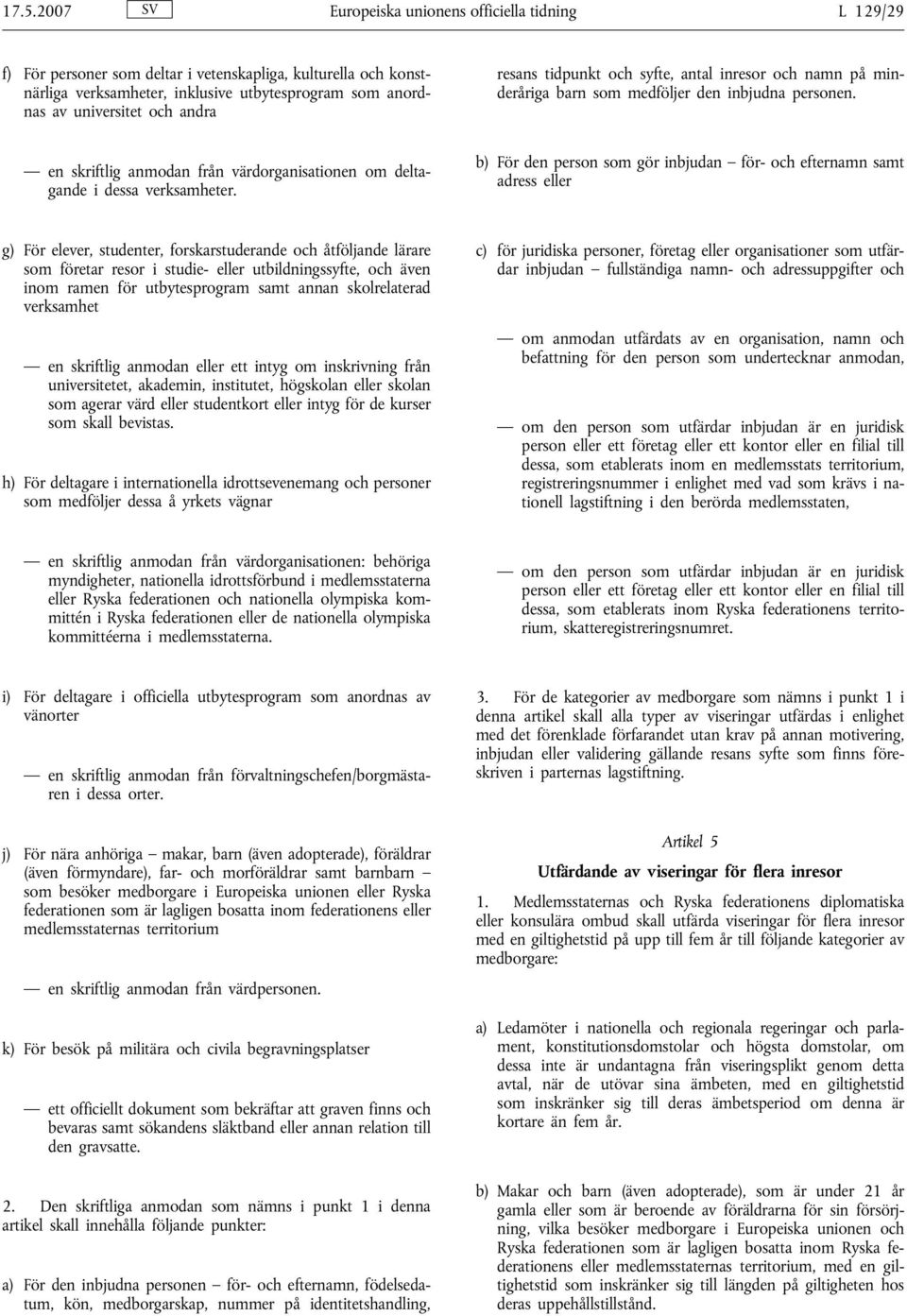 b) För den person som gör inbjudan för- och efternamn samt adress eller g) För elever, studenter, forskarstuderande och åtföljande lärare som företar resor i studie- eller utbildningssyfte, och även