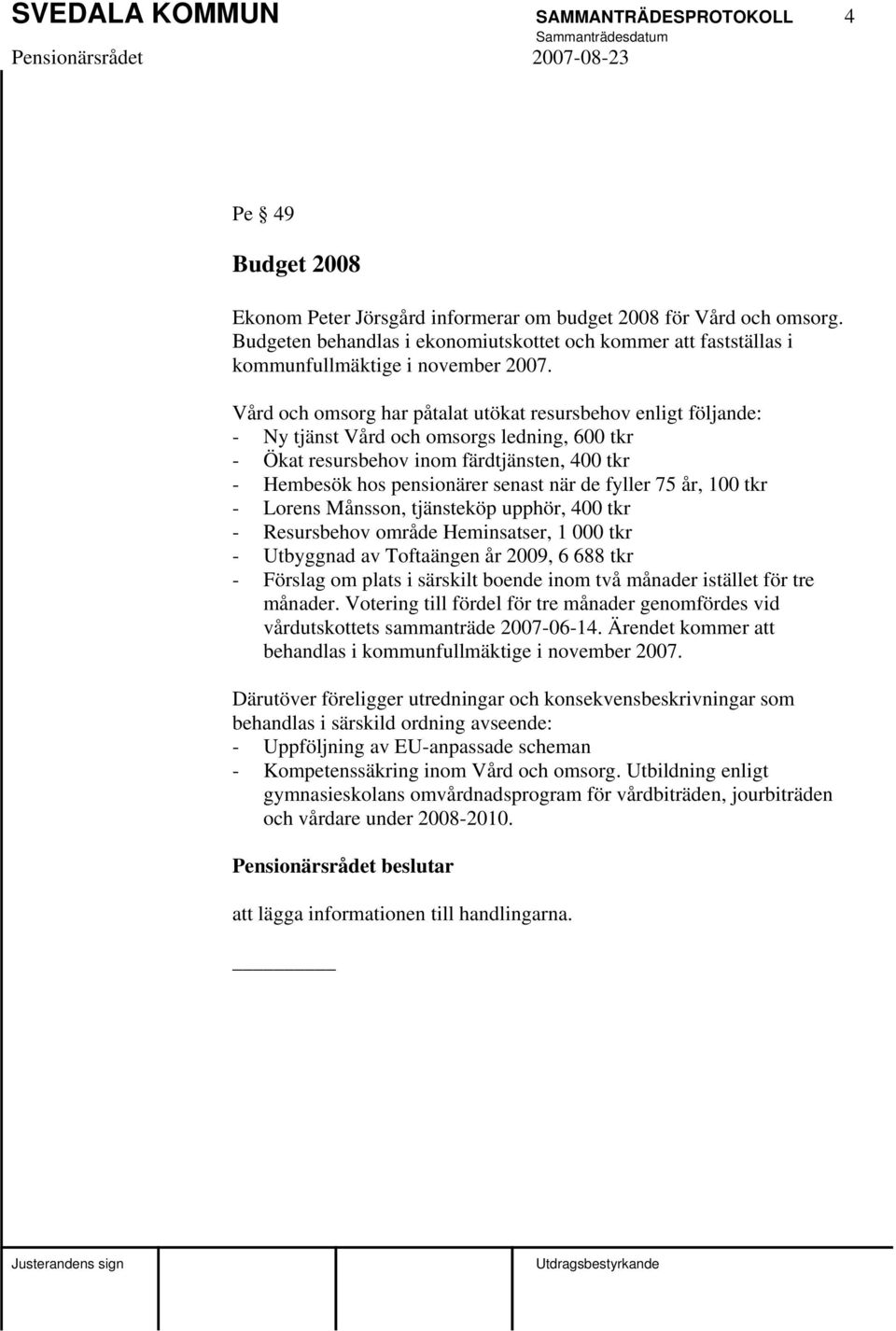 Vård och omsorg har påtalat utökat resursbehov enligt följande: - Ny tjänst Vård och omsorgs ledning, 600 tkr - Ökat resursbehov inom färdtjänsten, 400 tkr - Hembesök hos pensionärer senast när de