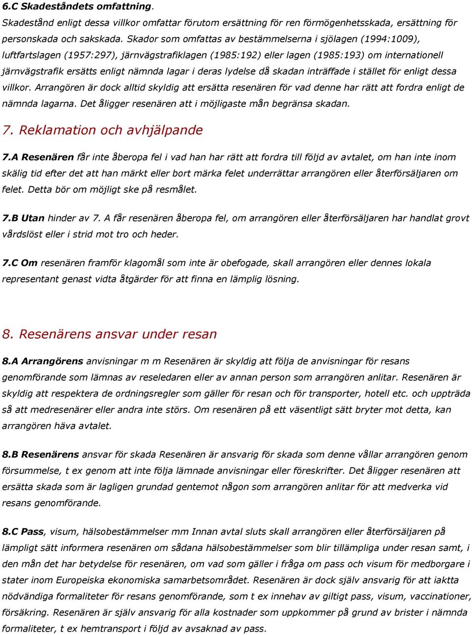 lagar i deras lydelse då skadan inträffade i stället för enligt dessa villkor. Arrangören är dock alltid skyldig att ersätta resenären för vad denne har rätt att fordra enligt de nämnda lagarna.