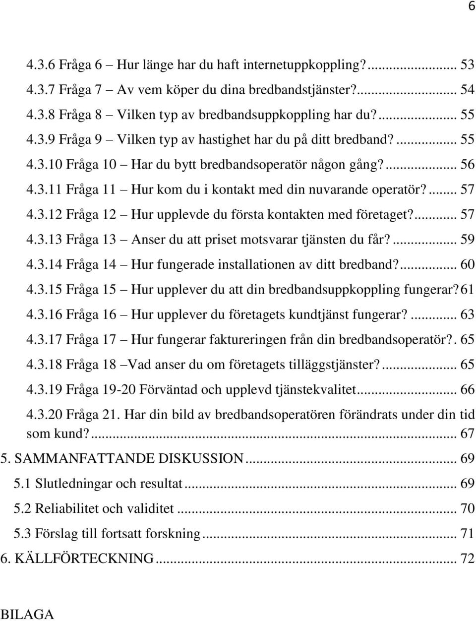 ... 57 4.3.13 Fråga 13 Anser du att priset motsvarar tjänsten du får?... 59 4.3.14 Fråga 14 Hur fungerade installationen av ditt bredband?... 60 4.3.15 Fråga 15 Hur upplever du att din bredbandsuppkoppling fungerar?